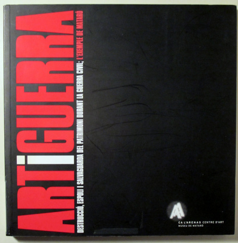 ART I GUERRA. Destrucció, Espoli i Salvaguarda del Patrimoni durabnt la Guerra Civil, l'exemple de Mataró - Mataró 2010