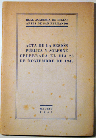 REAL ACADEMIA DE BELLAS ARTES DE SAN FERNANDO. ACTA DE LA SESIÓN PÚBLICA Y SOLEMNE CELEBRADA EL DÍA 23 NOVIEMBRE DE 1945 - Madr